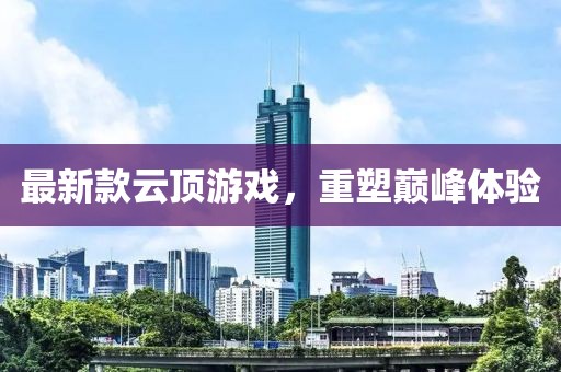 最新款云頂游戲，重塑巔峰體驗(yàn)