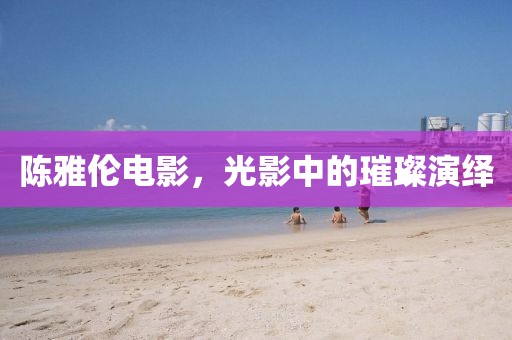 陳雅倫電影，光影中的璀璨演繹