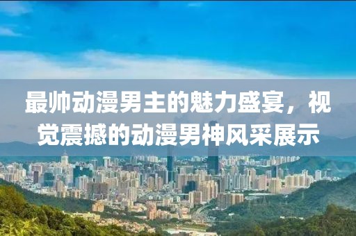 最帥動(dòng)漫男主的魅力盛宴，視覺震撼的動(dòng)漫男神風(fēng)采展示