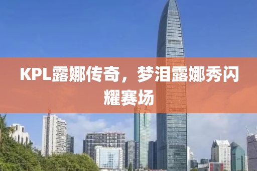 KPL露娜傳奇，夢(mèng)淚露娜秀閃耀賽場(chǎng)