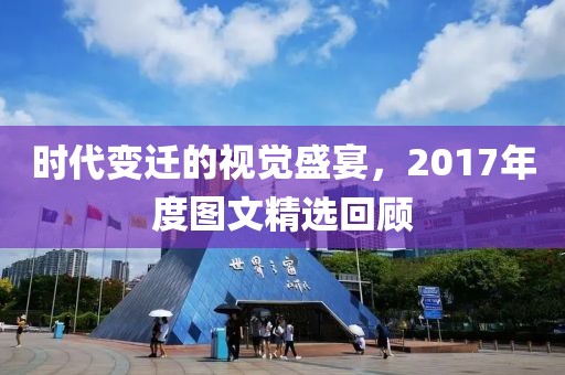 時代變遷的視覺盛宴，2017年度圖文精選回顧