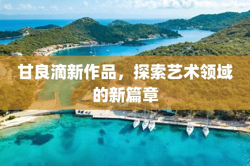 甘良滴新作品，探索藝術(shù)領(lǐng)域的新篇章