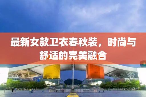 最新女款衛(wèi)衣春秋裝，時(shí)尚與舒適的完美融合