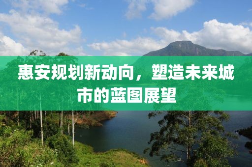 惠安規(guī)劃新動向，塑造未來城市的藍圖展望