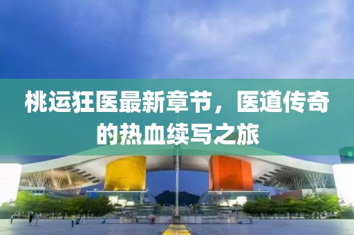 桃運狂醫(yī)最新章節(jié)，醫(yī)道傳奇的熱血續(xù)寫之旅