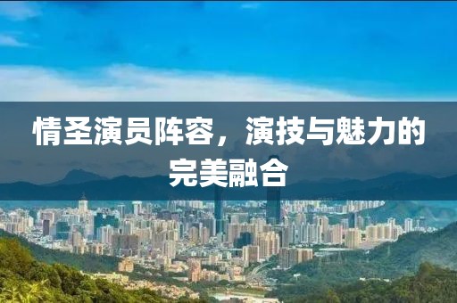 情圣演員陣容，演技與魅力的完美融合