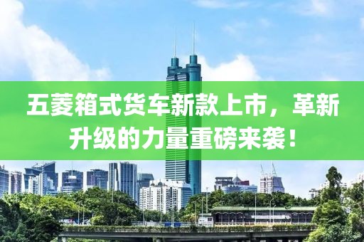五菱箱式貨車新款上市，革新升級的力量重磅來襲！