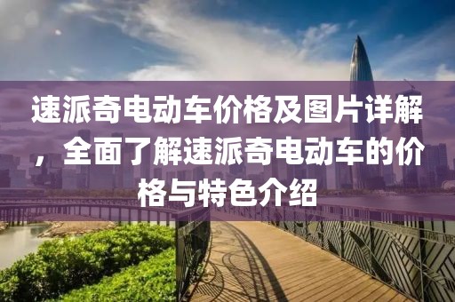 速派奇電動(dòng)車價(jià)格及圖片詳解，全面了解速派奇電動(dòng)車的價(jià)格與特色介紹