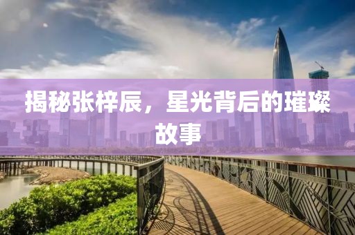 揭秘張梓辰，星光背后的璀璨故事
