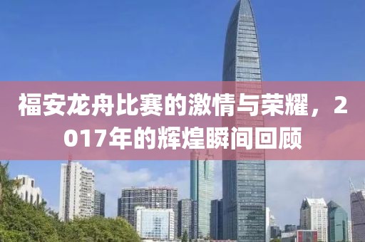 福安龍舟比賽的激情與榮耀，2017年的輝煌瞬間回顧