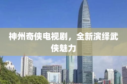 神州奇?zhèn)b電視劇，全新演繹武俠魅力