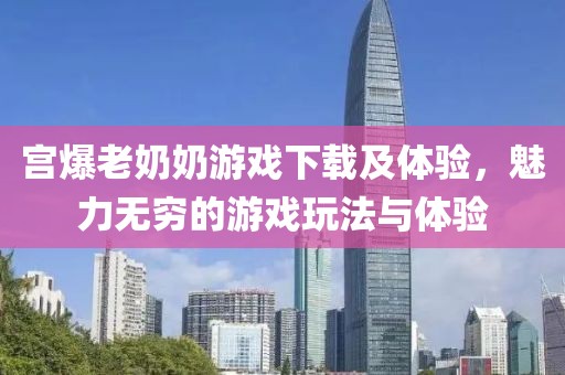 宮爆老奶奶游戲下載及體驗，魅力無窮的游戲玩法與體驗