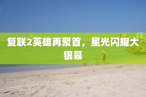 復(fù)聯(lián)2英雄再聚首，星光閃耀大銀幕