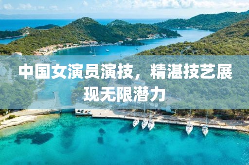 中國女演員演技，精湛技藝展現(xiàn)無限潛力