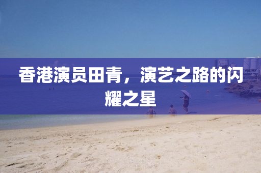 香港演員田青，演藝之路的閃耀之星