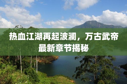 熱血江湖再起波瀾，萬古武帝最新章節(jié)揭秘