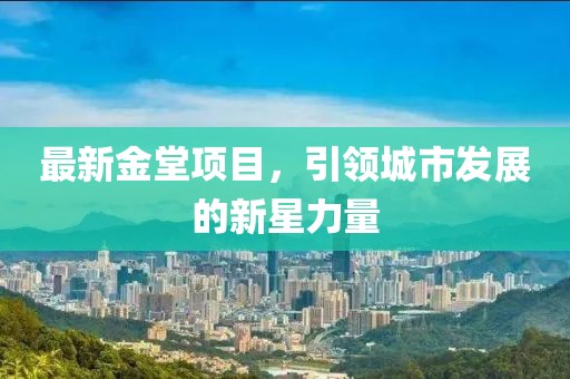 最新金堂項(xiàng)目，引領(lǐng)城市發(fā)展的新星力量