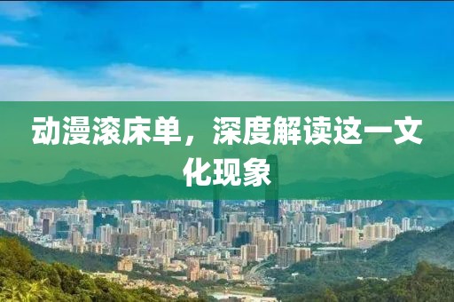 動漫滾床單，深度解讀這一文化現(xiàn)象