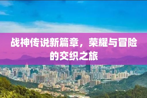 戰(zhàn)神傳說新篇章，榮耀與冒險的交織之旅
