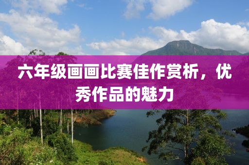 六年級畫畫比賽佳作賞析，優(yōu)秀作品的魅力