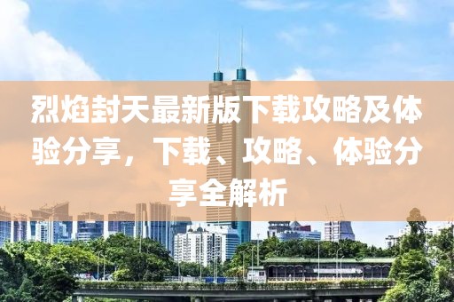 烈焰封天最新版下載攻略及體驗(yàn)分享，下載、攻略、體驗(yàn)分享全解析