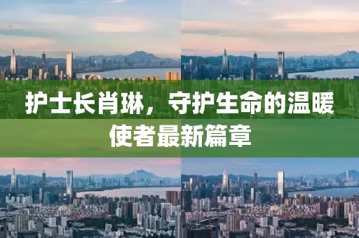 護(hù)士長肖琳，守護(hù)生命的溫暖使者最新篇章