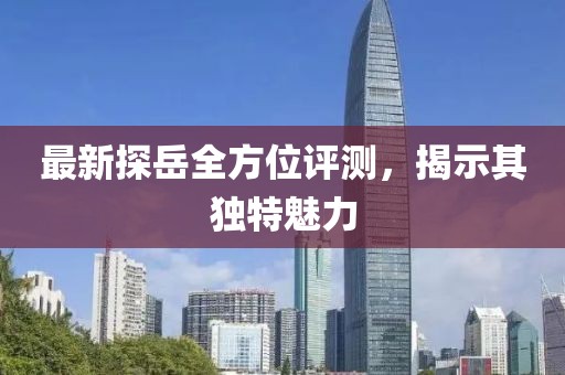 最新探岳全方位評測，揭示其獨特魅力