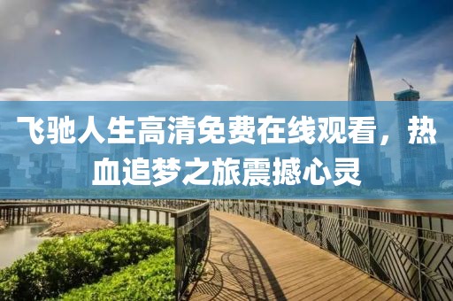 飛馳人生高清免費(fèi)在線觀看，熱血追夢(mèng)之旅震撼心靈