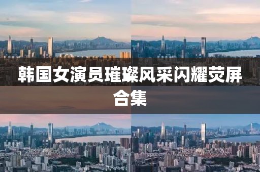 韓國女演員璀璨風采閃耀熒屏合集