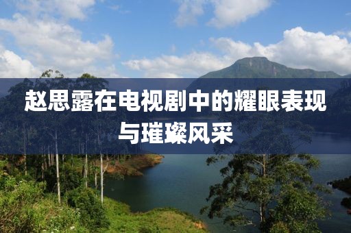 趙思露在電視劇中的耀眼表現(xiàn)與璀璨風(fēng)采