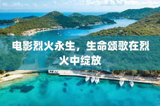 電影烈火永生，生命頌歌在烈火中綻放
