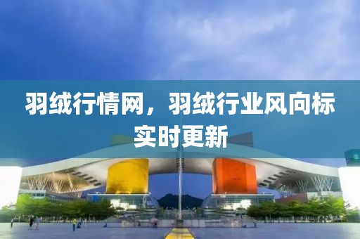 羽絨行情網(wǎng)，羽絨行業(yè)風(fēng)向標(biāo)實(shí)時(shí)更新