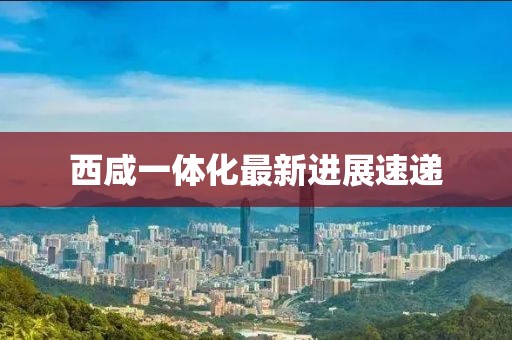 西咸一體化最新進(jìn)展速遞