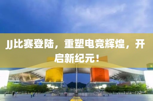 JJ比賽登陸，重塑電競(jìng)輝煌，開啟新紀(jì)元！