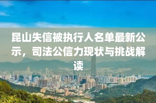 昆山失信被執(zhí)行人名單最新公示，司法公信力現(xiàn)狀與挑戰(zhàn)解讀