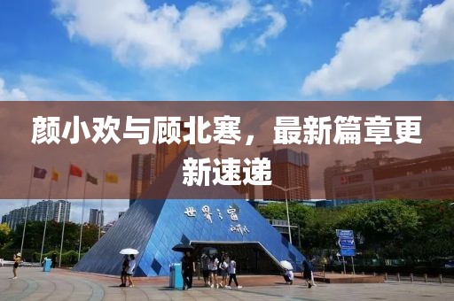 顏小歡與顧北寒，最新篇章更新速遞