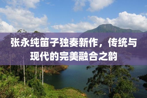 張永純笛子獨(dú)奏新作，傳統(tǒng)與現(xiàn)代的完美融合之韻