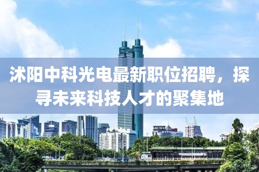 沭陽中科光電最新職位招聘，探尋未來科技人才的聚集地