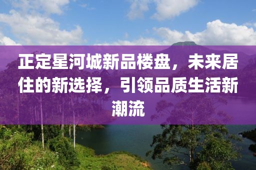 正定星河城新品樓盤，未來居住的新選擇，引領(lǐng)品質(zhì)生活新潮流