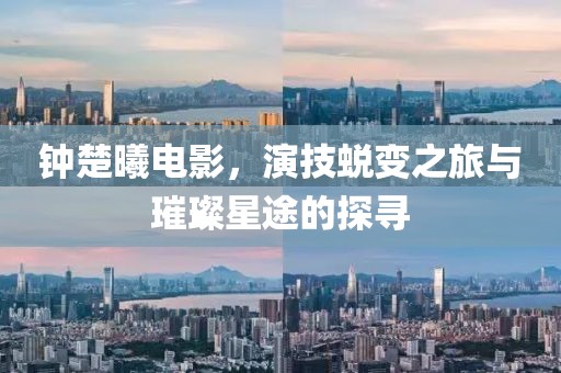 鐘楚曦電影，演技蛻變之旅與璀璨星途的探尋