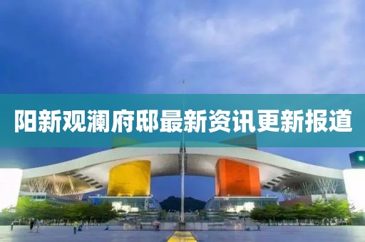 陽新觀瀾府邸最新資訊更新報道