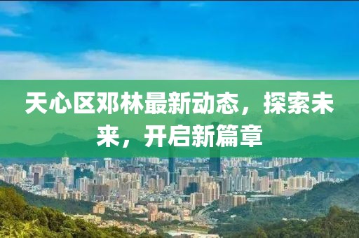 天心區(qū)鄧林最新動態(tài)，探索未來，開啟新篇章