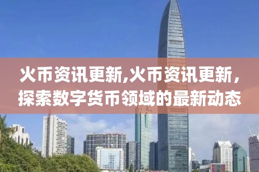 火幣資訊更新,火幣資訊更新，探索數(shù)字貨幣領(lǐng)域的最新動(dòng)態(tài)