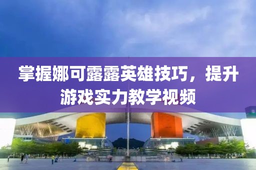 掌握娜可露露英雄技巧，提升游戲?qū)嵙虒W視頻