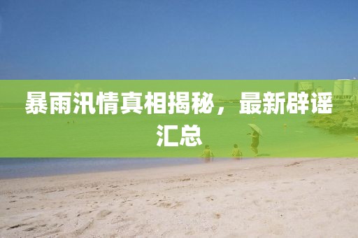 暴雨汛情真相揭秘，最新辟謠匯總