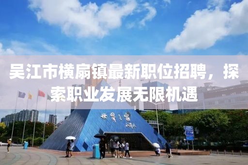 吳江市橫扇鎮(zhèn)最新職位招聘，探索職業(yè)發(fā)展無限機(jī)遇