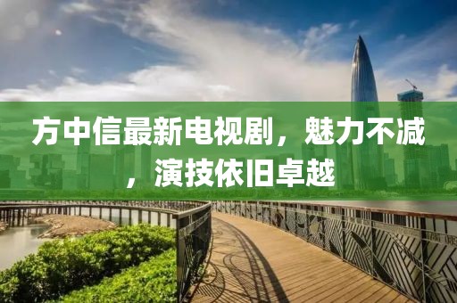方中信最新電視劇，魅力不減，演技依舊卓越