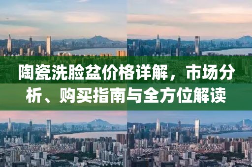 陶瓷洗臉盆價格詳解，市場分析、購買指南與全方位解讀