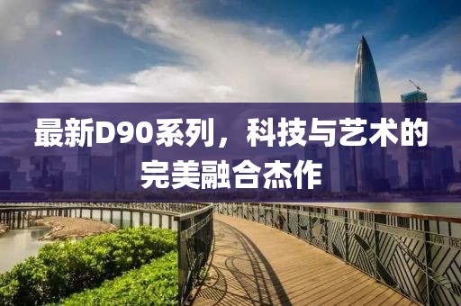 最新D90系列，科技與藝術的完美融合杰作