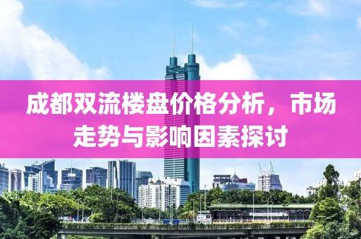 成都雙流樓盤價(jià)格分析，市場(chǎng)走勢(shì)與影響因素探討